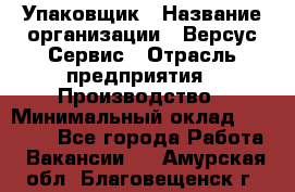 Упаковщик › Название организации ­ Версус Сервис › Отрасль предприятия ­ Производство › Минимальный оклад ­ 24 000 - Все города Работа » Вакансии   . Амурская обл.,Благовещенск г.